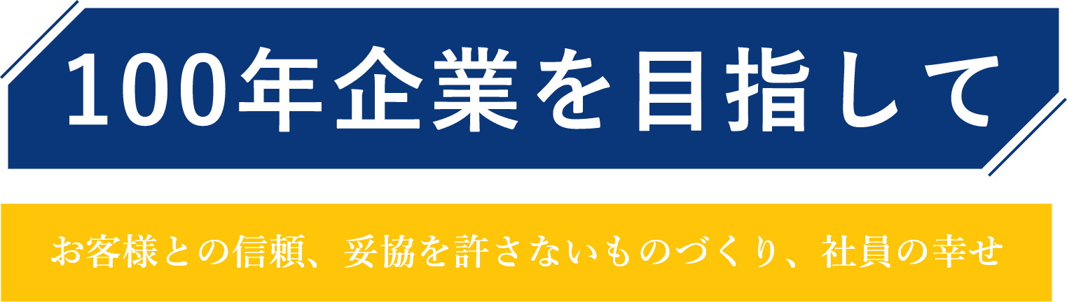 100年企業を目指して お客様との信頼、妥協を許さないものづくり、社員の幸せ